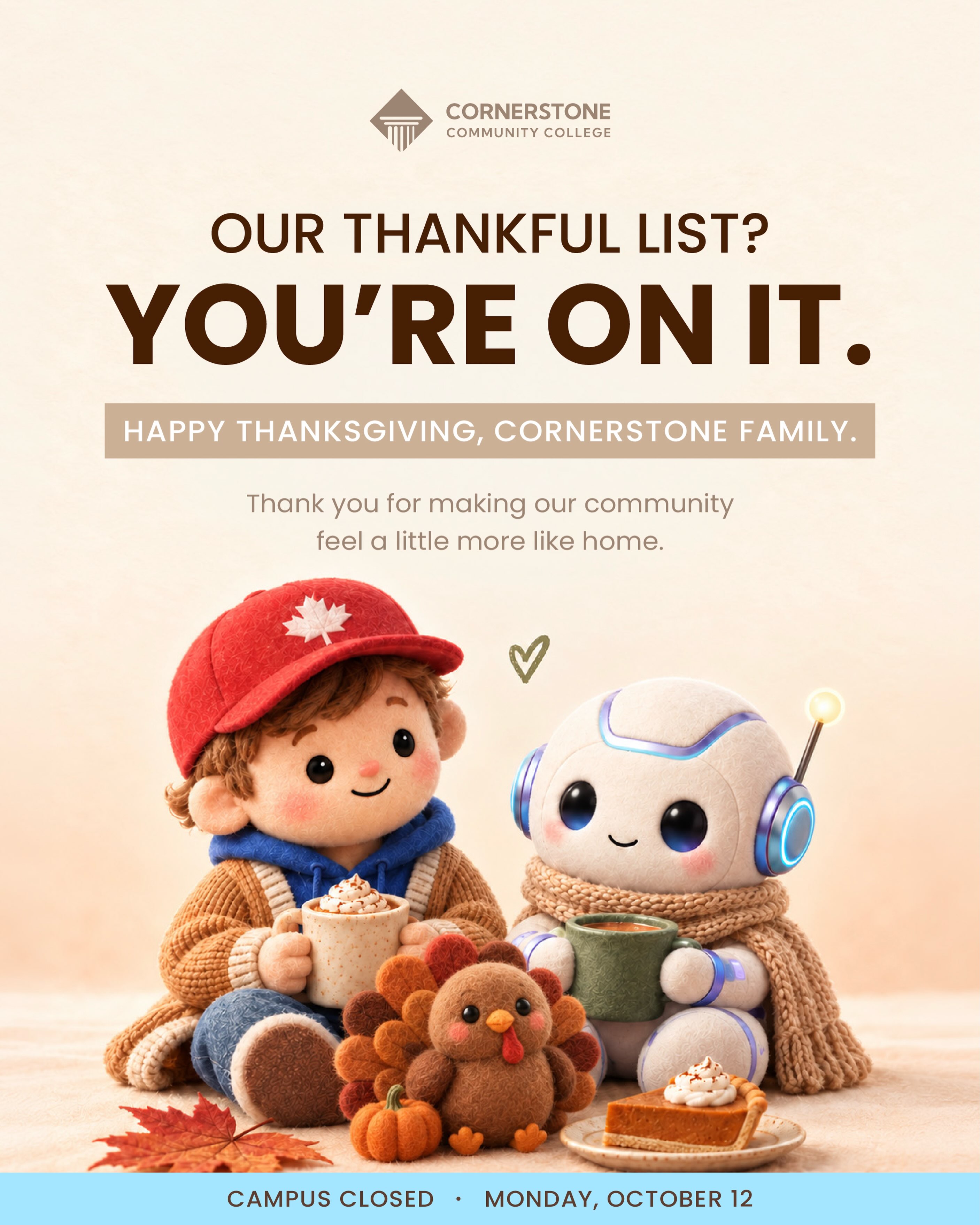 Instagram post: This Thanksgiving, we’re grateful for the people who make Cornerstone feel like home. 🤎🍂 From new friendships to little moments that become lasting memories, you’re all part of what makes our community special.
Happy Thanksgiving, Cornerstone family! 🧡🦃
Please note: Campus will be closed on Monday, October 12.
#happythanksgiving #cornerstonecommunity #cicccvancouver #studentlife #thankfultogether